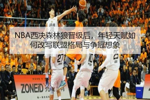 NBA西决森林狼晋级后，年轻天赋如何改写联盟格局与争冠想象